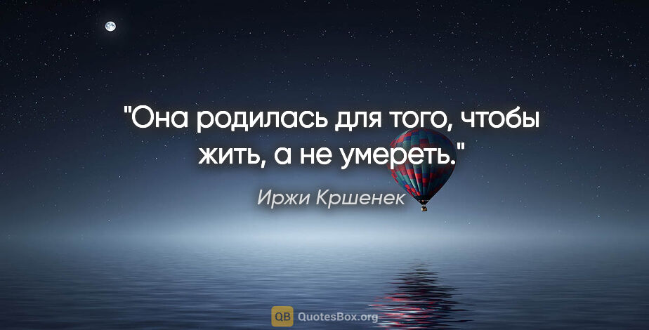 Иржи Кршенек цитата: "Она родилась для того, чтобы жить, а не умереть."