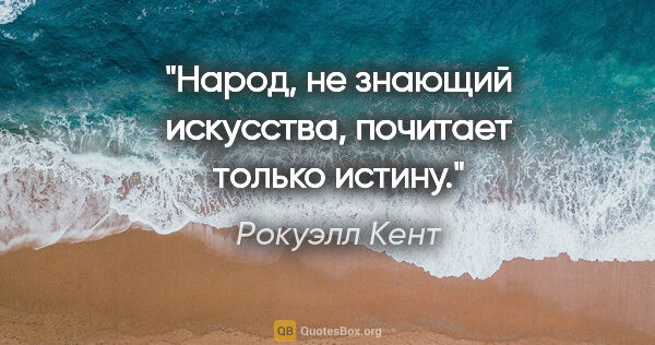 Рокуэлл Кент цитата: "Народ, не знающий искусства, почитает только истину."