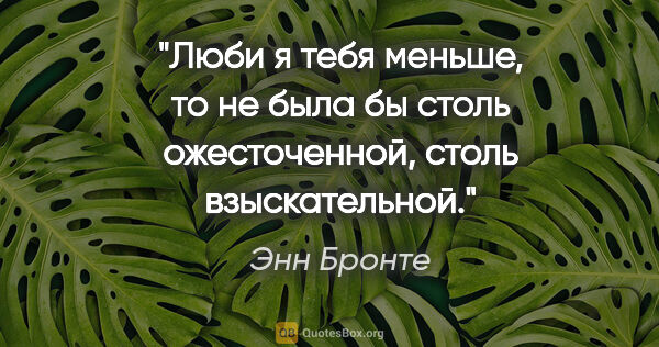 Энн Бронте цитата: "Люби я тебя меньше, то не была бы столь ожесточенной, столь..."