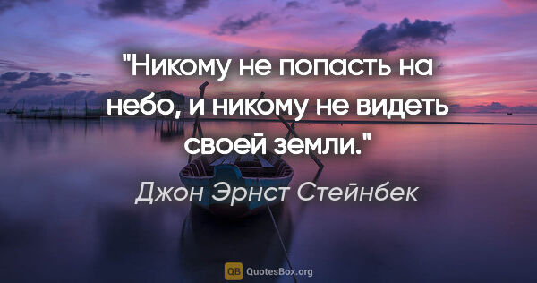 Джон Эрнст Стейнбек цитата: "Никому не попасть на небо, и никому не видеть своей земли."