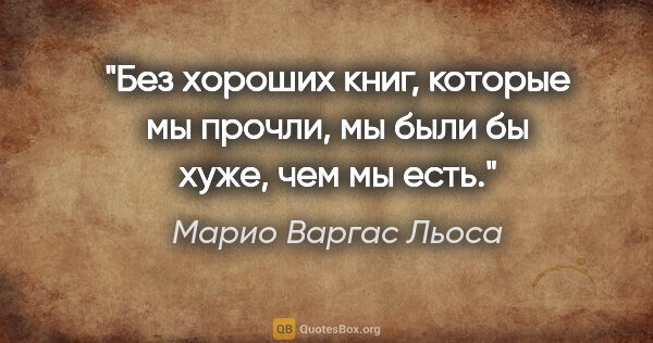 Марио Варгас Льоса цитата: "Без хороших книг, которые мы прочли, мы были бы хуже, чем мы..."