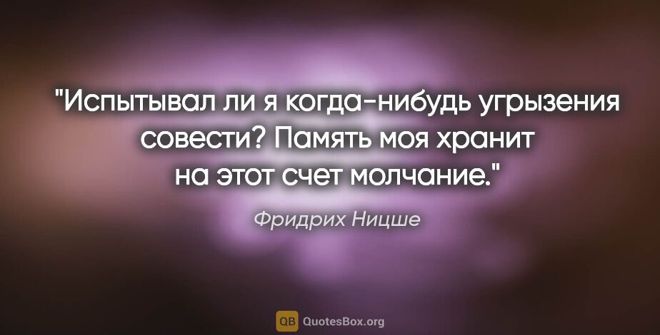 Фридрих Ницше цитата: "Испытывал ли я когда-нибудь угрызения совести? Память моя..."