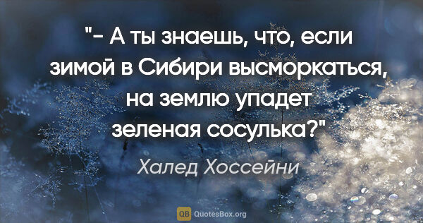 Халед Хоссейни цитата: "- А ты знаешь, что, если зимой в Сибири высморкаться, на землю..."