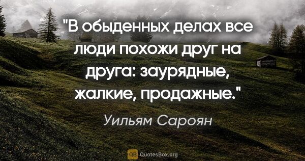 Уильям Сароян цитата: "В обыденных делах все люди похожи друг на друга: заурядные,..."