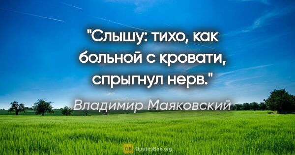 Владимир Маяковский цитата: "Слышу:

тихо,

как больной с кровати,

спрыгнул нерв."