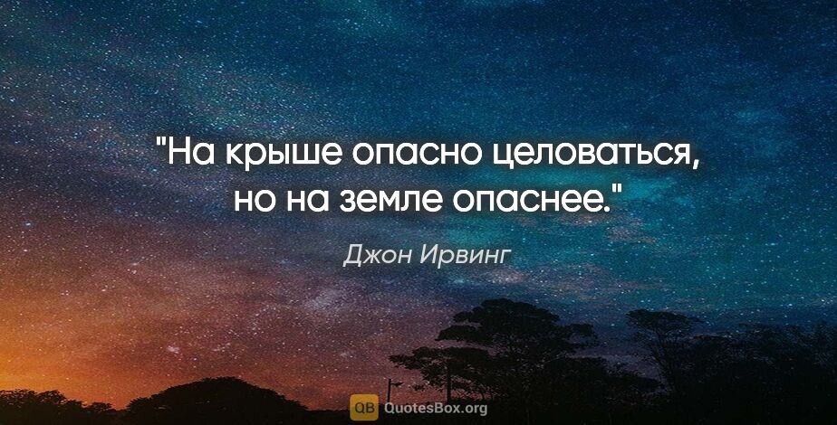 Джон Ирвинг цитата: "На крыше опасно целоваться, но на земле опаснее."