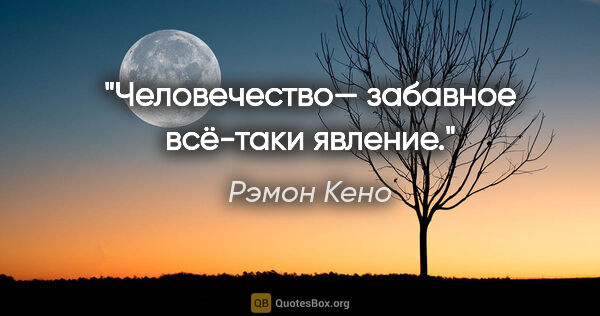 Рэмон Кено цитата: "Человечество— забавное всё-таки явление."