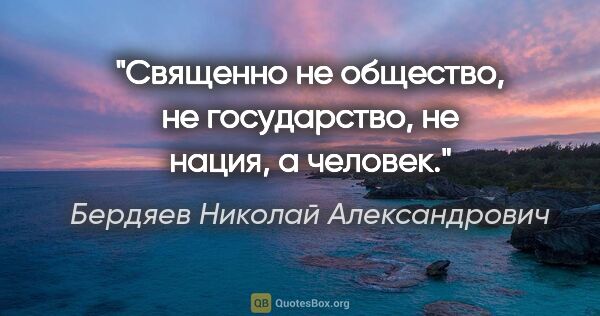 Бердяев Николай Александрович цитата: "Священно не общество, не государство, не нация, а человек."