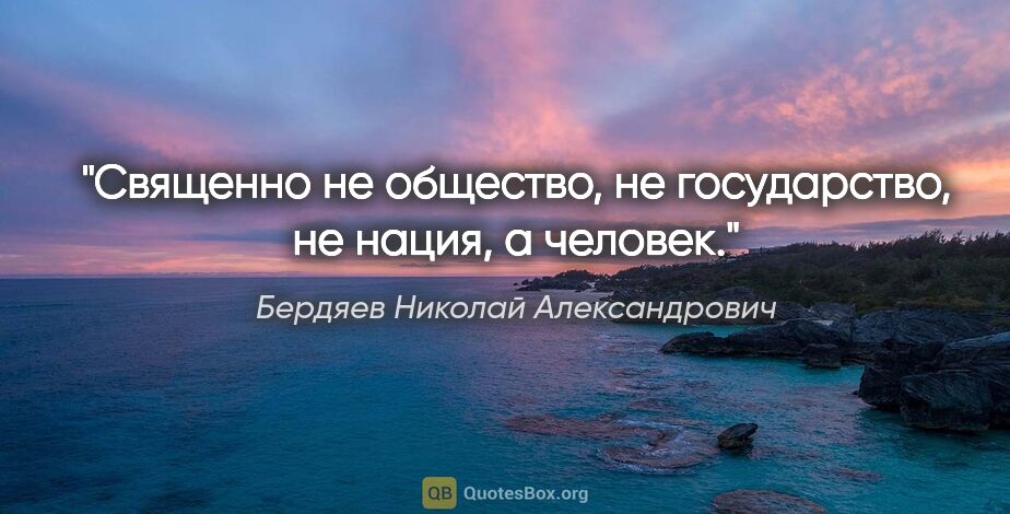 Бердяев Николай Александрович цитата: "Священно не общество, не государство, не нация, а человек."