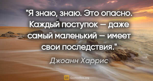 Джоанн Харрис цитата: "Я знаю, знаю. Это опасно. Каждый поступок — даже самый..."