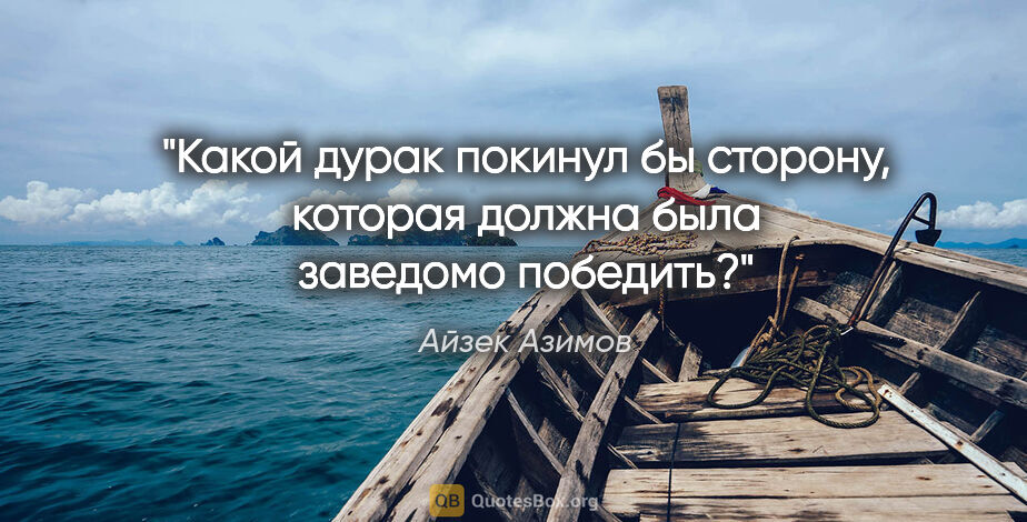 Айзек Азимов цитата: "Какой дурак покинул бы сторону, которая должна была заведомо..."