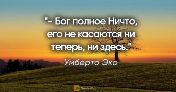 Умберто Эко цитата: "- Бог полное Ничто, его не касаются ни "теперь", ни "здесь"."