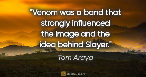 Tom Araya quote: "Venom was a band that strongly influenced the image and the..."