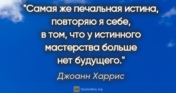 Джоанн Харрис цитата: "Самая же печальная истина, повторяю я себе, в том, что у..."