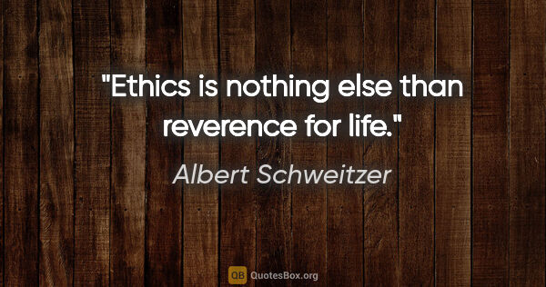 Albert Schweitzer quote: "Ethics is nothing else than reverence for life."