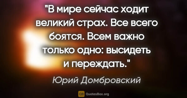 Юрий Домбровский цитата: "В мире сейчас ходит великий страх. Все всего боятся. Всем..."