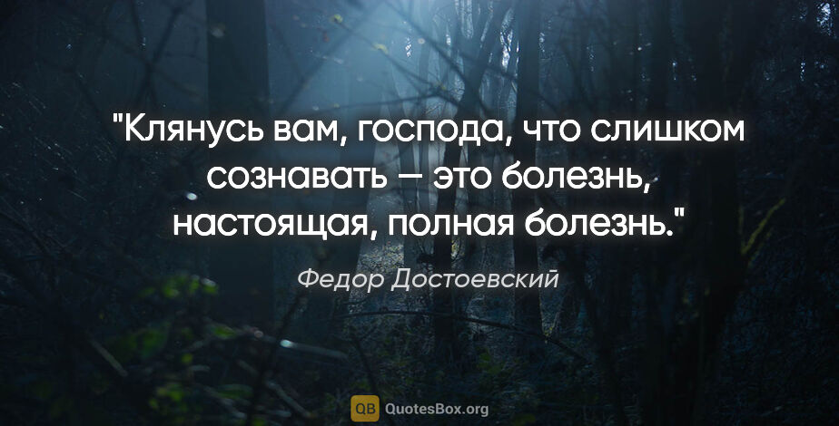Федор Достоевский цитата: "Клянусь вам, господа, что слишком сознавать — это болезнь,..."