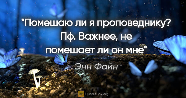 Энн Файн цитата: "Помешаю ли я проповеднику? Пф. Важнее, не помешает ли он мне"