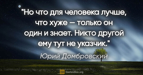 Юрий Домбровский цитата: "Но что для человека лучше, что хуже — только он один и знает...."