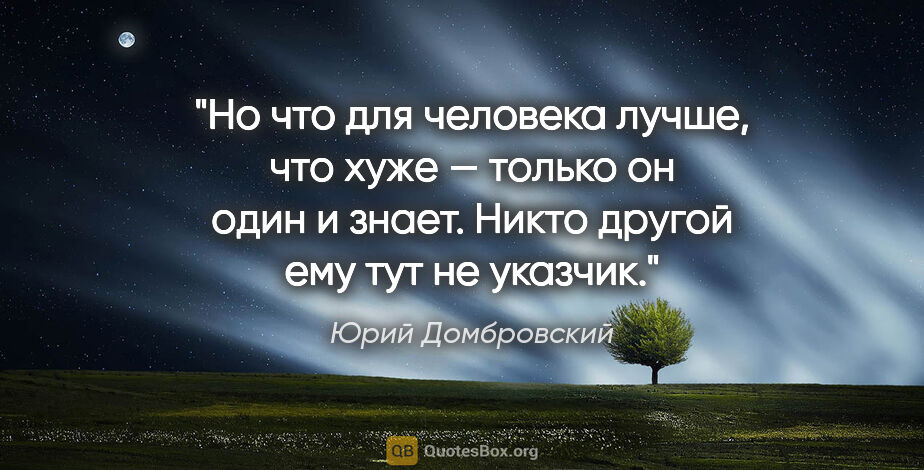 Юрий Домбровский цитата: "Но что для человека лучше, что хуже — только он один и знает...."