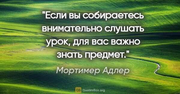 Мортимер Адлер цитата: "Если вы собираетесь внимательно слушать урок, для вас важно..."