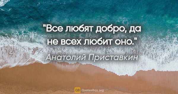 Анатолий Приставкин цитата: "Все любят добро, да не всех любит оно."