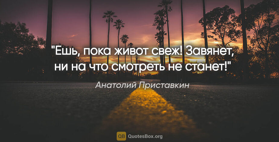 Анатолий Приставкин цитата: "Ешь, пока живот свеж! Завянет, ни на что смотреть не станет!"