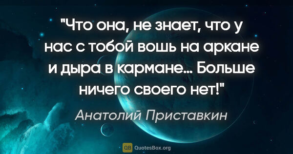 Анатолий Приставкин цитата: "Что она, не знает, что у нас с тобой вошь на аркане и дыра в..."