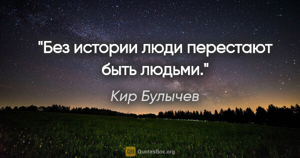 Кир Булычев цитата: "Без истории люди перестают быть людьми."