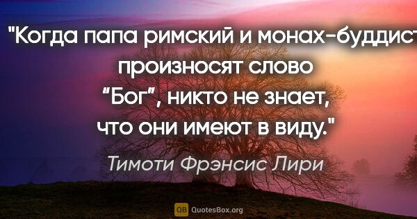 Тимоти Фрэнсис Лири цитата: "Когда папа римский и монах-буддист произносят слово “Бог”,..."