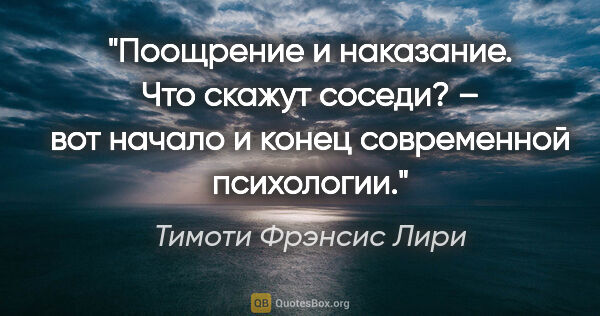 Тимоти Фрэнсис Лири цитата: "Поощрение и наказание. Что скажут соседи? – вот начало и конец..."