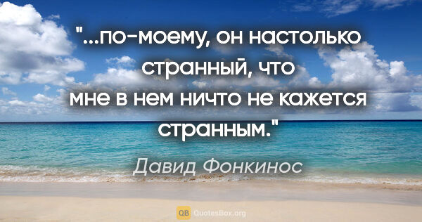 Давид Фонкинос цитата: "по-моему, он настолько странный, что мне в нем ничто не..."