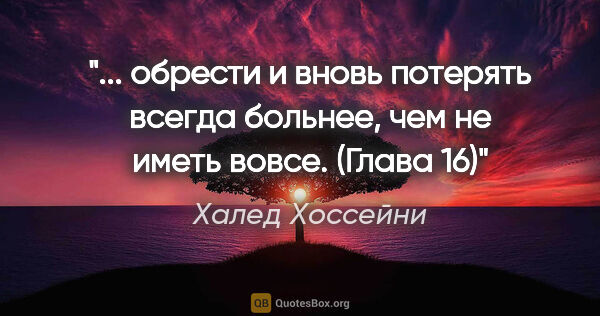 Халед Хоссейни цитата: " обрести и вновь потерять всегда больнее, чем не иметь..."