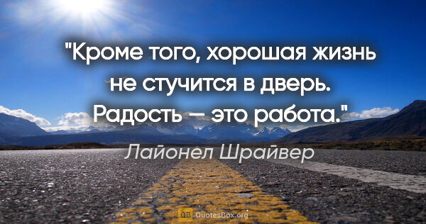 Лайонел Шрайвер цитата: "Кроме того, хорошая жизнь не стучится в дверь. Радость — это..."