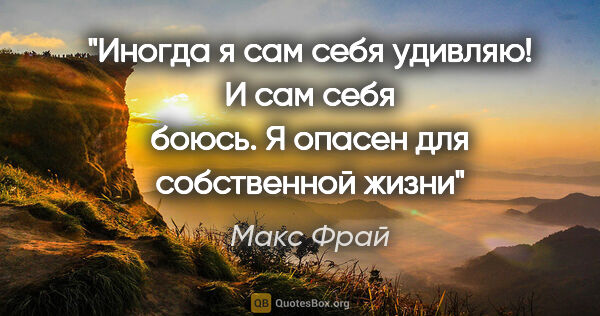 Макс Фрай цитата: "Иногда я сам себя удивляю! И сам себя боюсь. Я опасен для..."