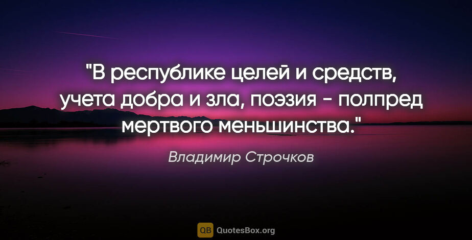 Владимир Строчков цитата: "В pеспублике целей и сpедств,

учета добpа и зла,

поэзия -..."
