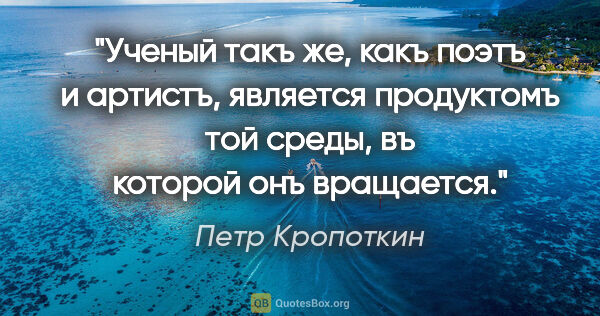 Петр Кропоткин цитата: "Ученый такъ же, какъ поэтъ и артистъ, является продуктомъ той..."