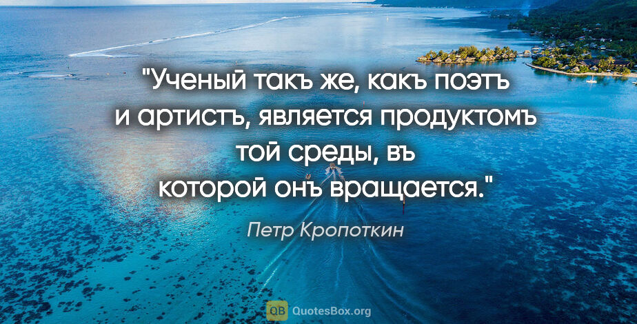 Петр Кропоткин цитата: "Ученый такъ же, какъ поэтъ и артистъ, является продуктомъ той..."