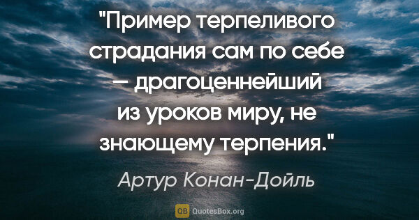 Артур Конан-Дойль цитата: "Пример терпеливого страдания сам по себе — драгоценнейший из..."