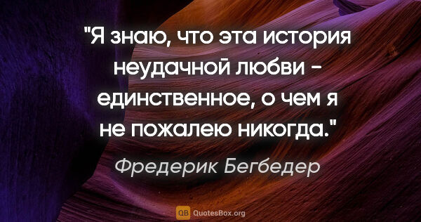 Фредерик Бегбедер цитата: "Я знаю, что эта история неудачной любви - единственное, о чем..."