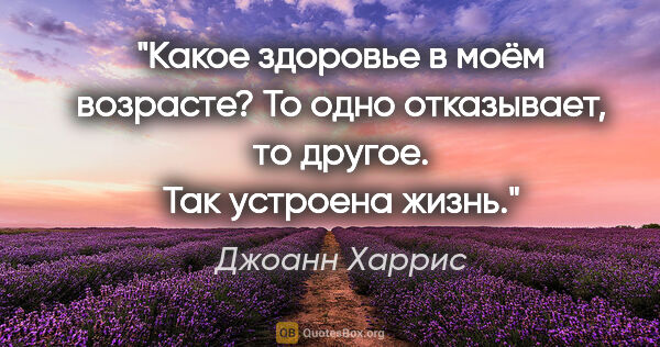 Джоанн Харрис цитата: "Какое здоровье в моём возрасте? То одно отказывает, то другое...."