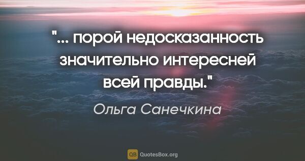 Ольга Санечкина цитата: "... порой недосказанность

значительно интересней всей

правды."