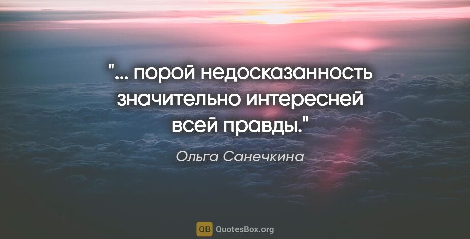 Ольга Санечкина цитата: "... порой недосказанность

значительно интересней всей

правды."