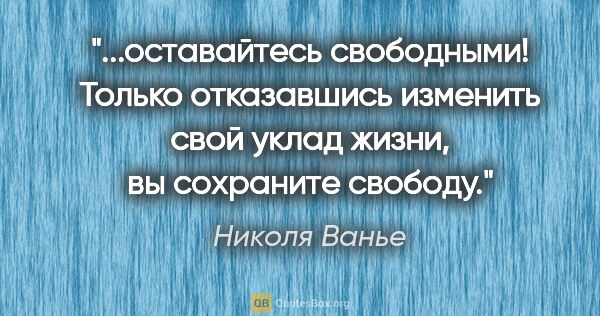 Николя Ванье цитата: "оставайтесь свободными! Только отказавшись изменить свой уклад..."