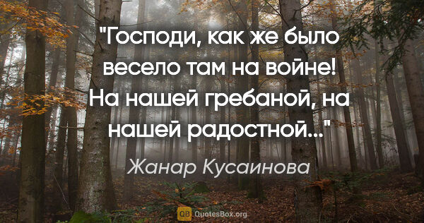 Жанар Кусаинова цитата: "Господи, как же было весело там на войне! На нашей гребаной,..."