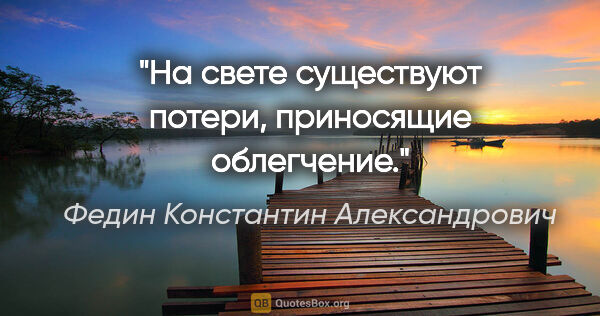 Федин Константин Александрович цитата: "На свете существуют потери, приносящие облегчение."