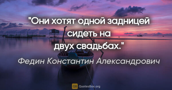Федин Константин Александрович цитата: "Они хотят одной задницей сидеть на двух свадьбах."