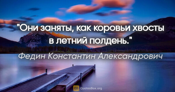 Федин Константин Александрович цитата: "Они заняты, как коровьи хвосты в летний полдень."