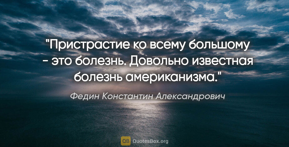 Федин Константин Александрович цитата: "Пристрастие ко всему большому - это болезнь. Довольно..."