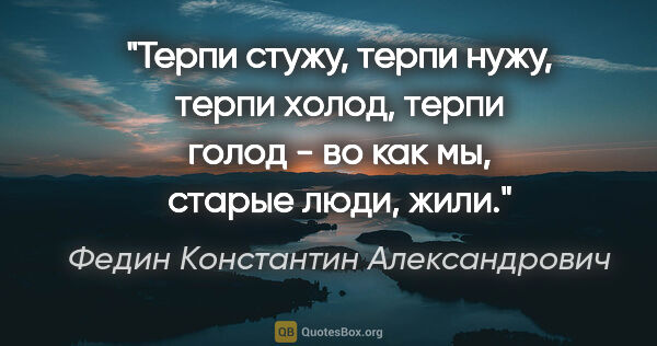 Федин Константин Александрович цитата: "Терпи стужу, терпи нужу, терпи холод, терпи голод - во как мы,..."